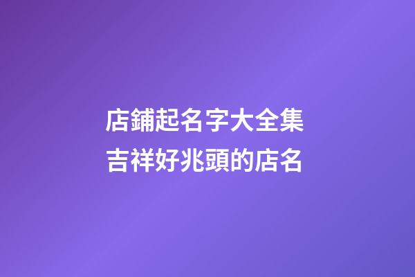 店鋪起名字大全集 吉祥好兆頭的店名-第1張-店鋪起名-玄機派